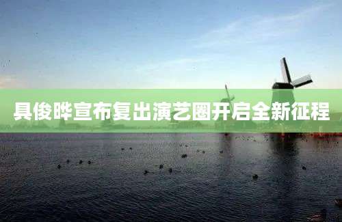 具俊晔宣布复出演艺圈开启全新征程