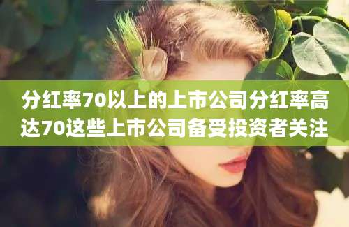 分红率70以上的上市公司分红率高达70这些上市公司备受投资者关注