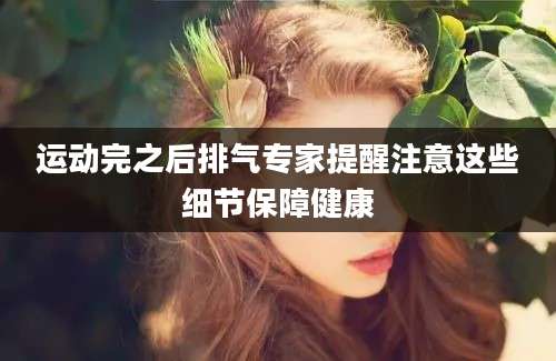运动完之后排气专家提醒注意这些细节保障健康