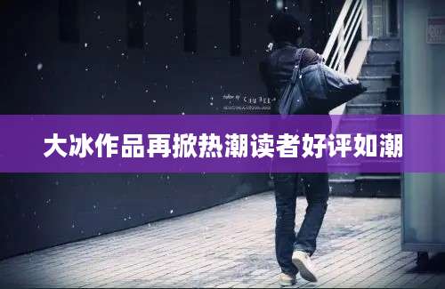 大冰作品再掀热潮读者好评如潮