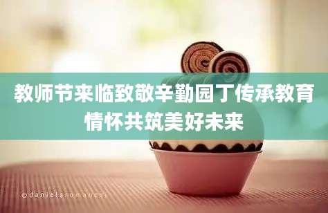 教师节来临致敬辛勤园丁传承教育情怀共筑美好未来
