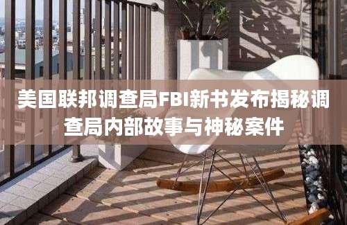 美国联邦调查局FBI新书发布揭秘调查局内部故事与神秘案件