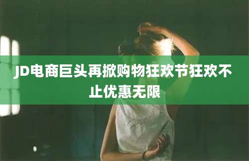 JD电商巨头再掀购物狂欢节狂欢不止优惠无限