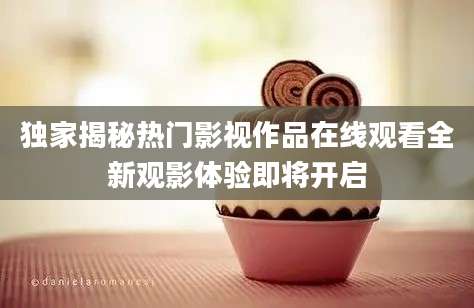 独家揭秘热门影视作品在线观看全新观影体验即将开启