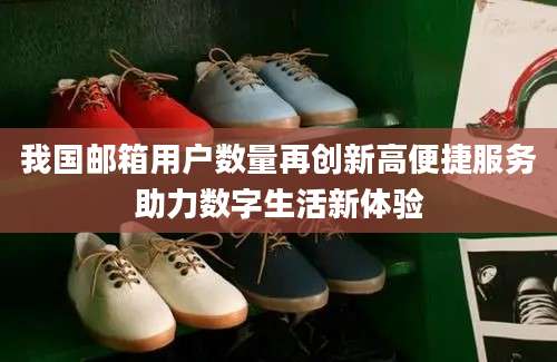 我国邮箱用户数量再创新高便捷服务助力数字生活新体验