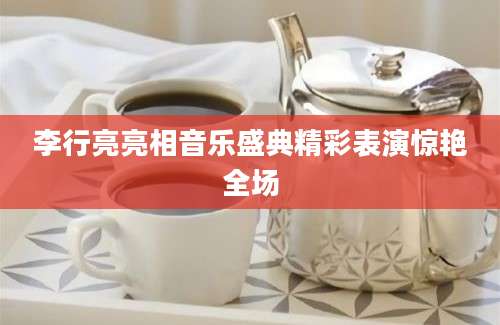 李行亮亮相音乐盛典精彩表演惊艳全场