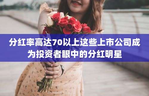 分红率高达70以上这些上市公司成为投资者眼中的分红明星