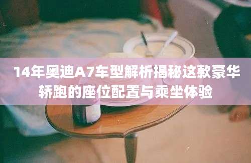14年奥迪A7车型解析揭秘这款豪华轿跑的座位配置与乘坐体验