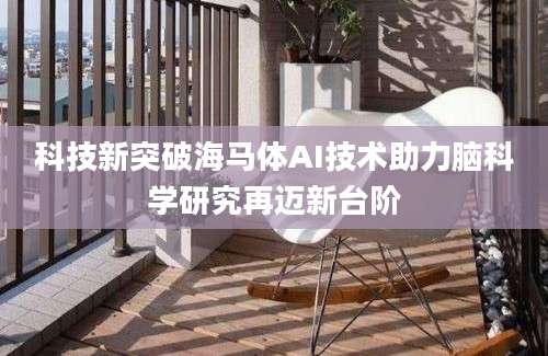 科技新突破海马体AI技术助力脑科学研究再迈新台阶