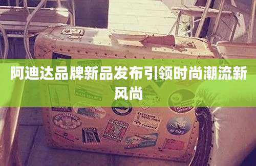 阿迪达品牌新品发布引领时尚潮流新风尚