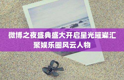 微博之夜盛典盛大开启星光璀璨汇聚娱乐圈风云人物