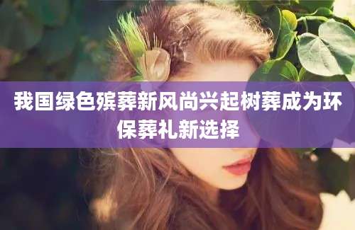 我国绿色殡葬新风尚兴起树葬成为环保葬礼新选择