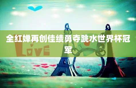 全红婵再创佳绩勇夺跳水世界杯冠军