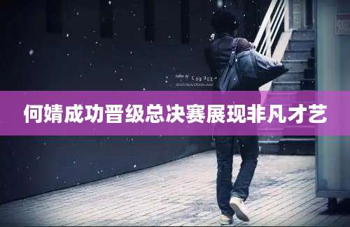 何婧成功晋级总决赛展现非凡才艺