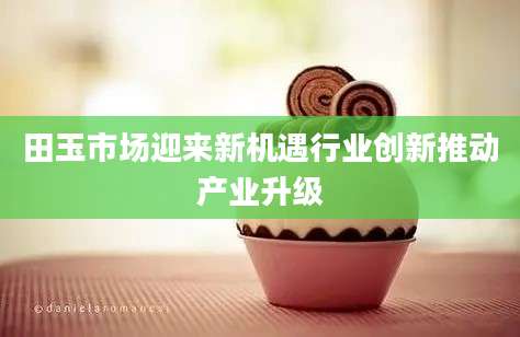 田玉市场迎来新机遇行业创新推动产业升级