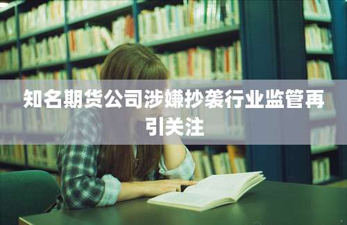 知名期货公司涉嫌抄袭行业监管再引关注