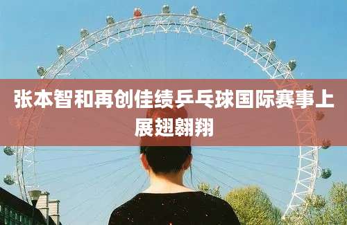 张本智和再创佳绩乒乓球国际赛事上展翅翱翔