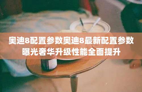 奥迪8配置参数奥迪8最新配置参数曝光奢华升级性能全面提升