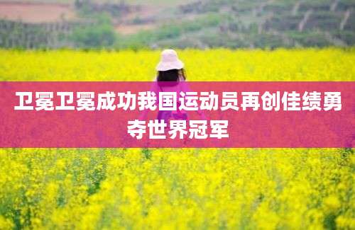 卫冕卫冕成功我国运动员再创佳绩勇夺世界冠军