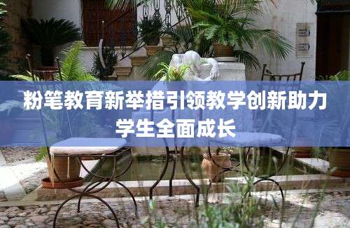 粉笔教育新举措引领教学创新助力学生全面成长