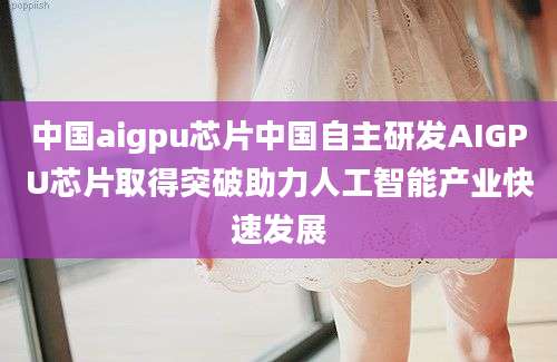 中国aigpu芯片中国自主研发AIGPU芯片取得突破助力人工智能产业快速发展