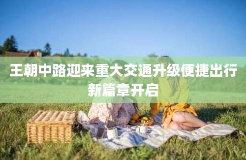 王朝中路迎来重大交通升级便捷出行新篇章开启