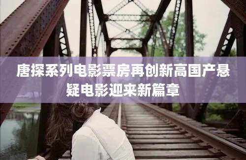 唐探系列电影票房再创新高国产悬疑电影迎来新篇章
