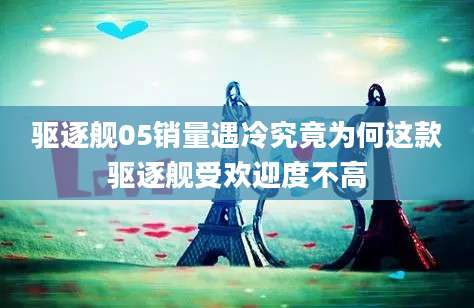 驱逐舰05销量遇冷究竟为何这款驱逐舰受欢迎度不高
