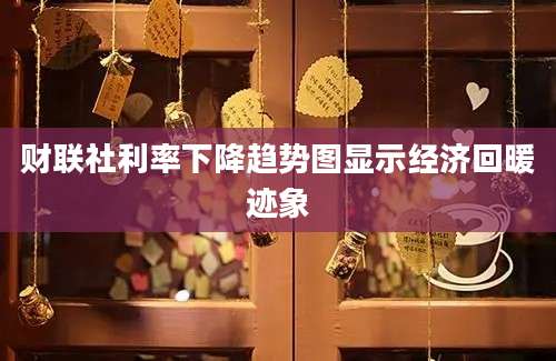 财联社利率下降趋势图显示经济回暖迹象