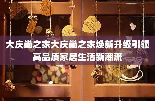 大庆尚之家大庆尚之家焕新升级引领高品质家居生活新潮流