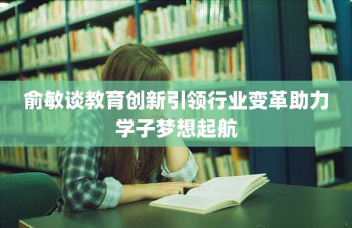 俞敏谈教育创新引领行业变革助力学子梦想起航