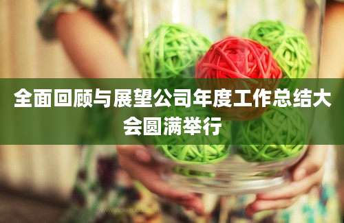 全面回顾与展望公司年度工作总结大会圆满举行