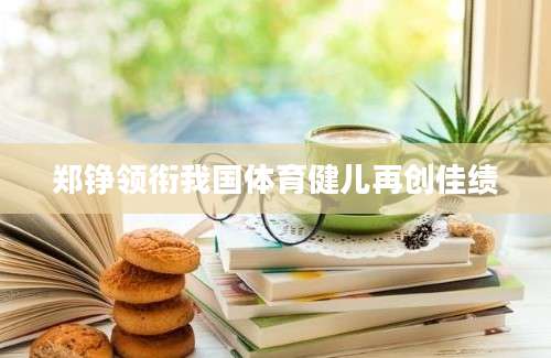 郑铮领衔我国体育健儿再创佳绩