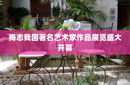 梅志我国著名艺术家作品展览盛大开幕