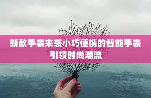 新款手表来袭小巧便携的智能手表引领时尚潮流