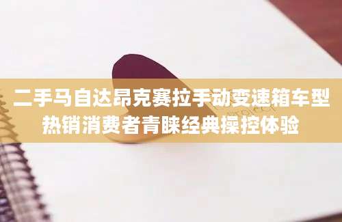二手马自达昂克赛拉手动变速箱车型热销消费者青睐经典操控体验