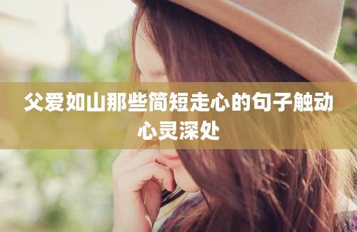 父爱如山那些简短走心的句子触动心灵深处