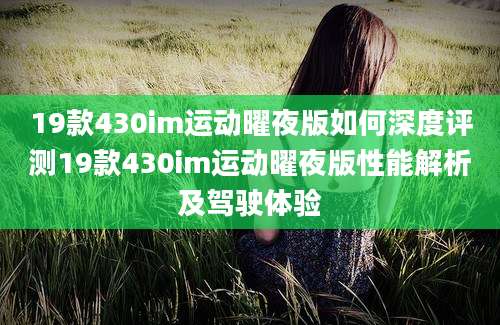 19款430im运动曜夜版如何深度评测19款430im运动曜夜版性能解析及驾驶体验