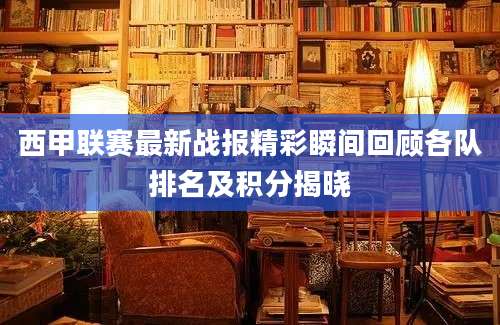 西甲联赛最新战报精彩瞬间回顾各队排名及积分揭晓