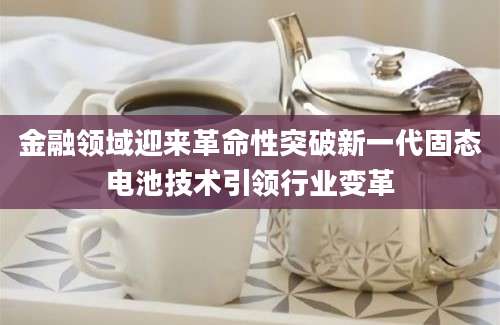 金融领域迎来革命性突破新一代固态电池技术引领行业变革