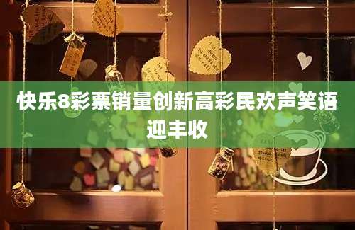 快乐8彩票销量创新高彩民欢声笑语迎丰收