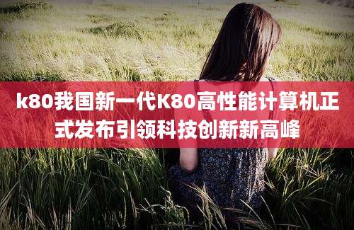 k80我国新一代K80高性能计算机正式发布引领科技创新新高峰