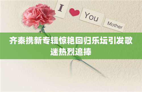 齐秦携新专辑惊艳回归乐坛引发歌迷热烈追捧