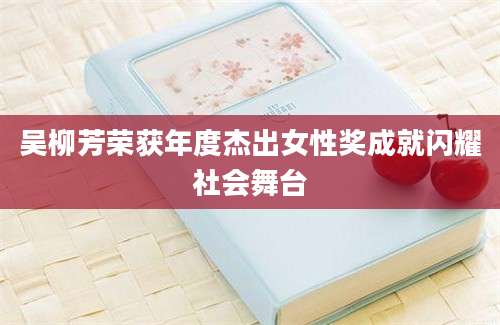 吴柳芳荣获年度杰出女性奖成就闪耀社会舞台