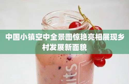 中国小镇空中全景图惊艳亮相展现乡村发展新面貌