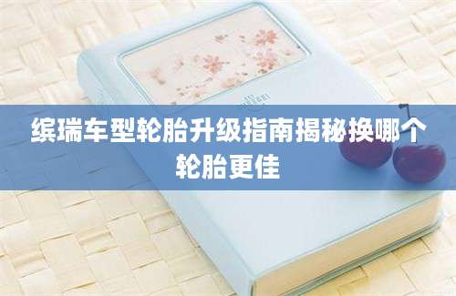 缤瑞车型轮胎升级指南揭秘换哪个轮胎更佳