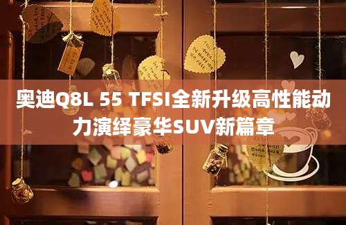 奥迪Q8L 55 TFSI全新升级高性能动力演绎豪华SUV新篇章