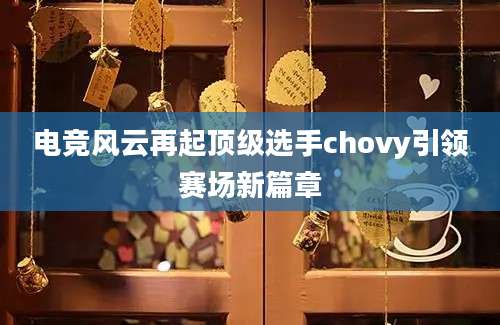电竞风云再起顶级选手chovy引领赛场新篇章