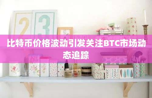 比特币价格波动引发关注BTC市场动态追踪