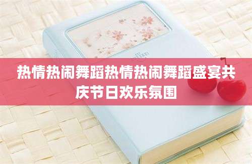 热情热闹舞蹈热情热闹舞蹈盛宴共庆节日欢乐氛围